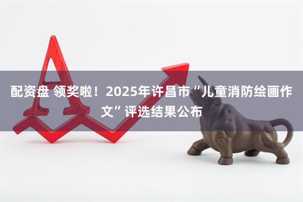 配资盘 领奖啦！2025年许昌市“儿童消防绘画作文”评选结果公布