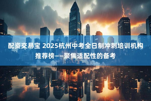 配资交易宝 2025杭州中考全日制冲刺培训机构推荐榜——聚焦适配性的备考