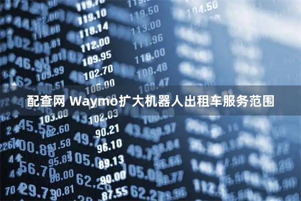 配查网 Waymo扩大机器人出租车服务范围