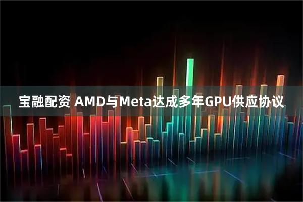 宝融配资 AMD与Meta达成多年GPU供应协议