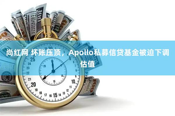 尚红网 坏账压顶，Apollo私募信贷基金被迫下调估值