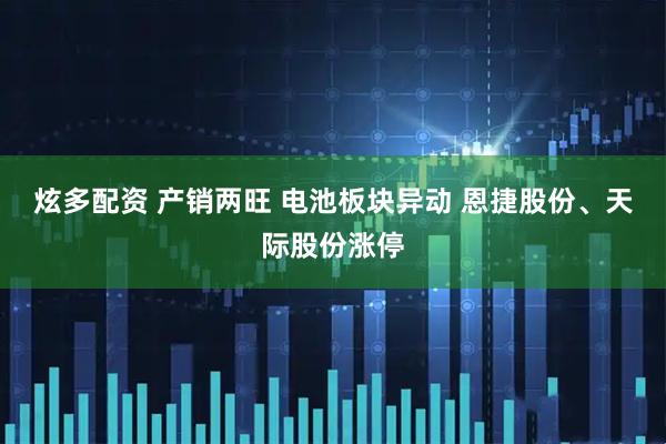 炫多配资 产销两旺 电池板块异动 恩捷股份、天际股份涨停