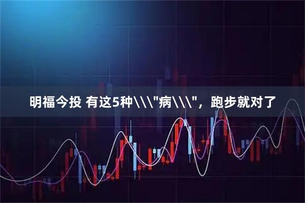 明福今投 有这5种\＂病\＂，跑步就对了