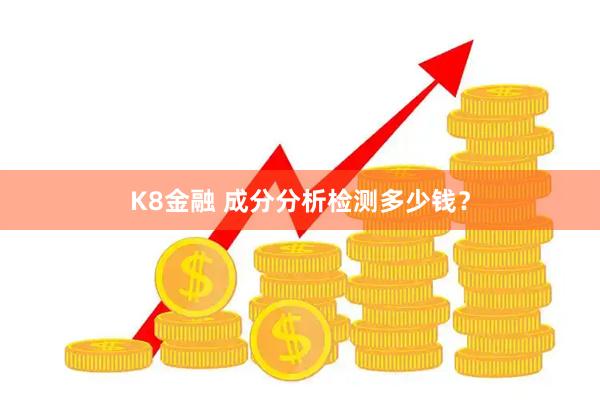 K8金融 成分分析检测多少钱？