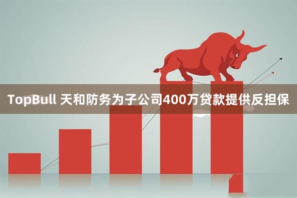 TopBull 天和防务为子公司400万贷款提供反担保