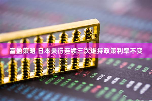 富盈策略 日本央行连续三次维持政策利率不变